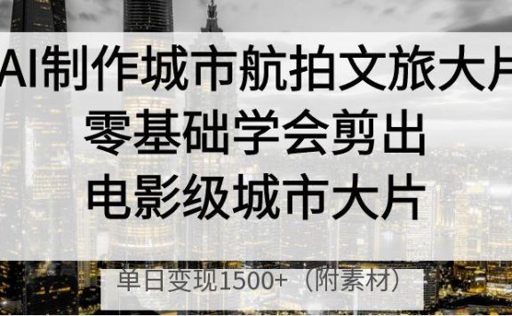 AI制作城市航拍文旅大片,零基础学会剪出电影级城市大片,单日变现1500+