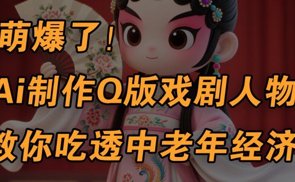 用Ai制作Q版戏剧人物,手把手教你吃透中老年经济,5分钟一个成品,多渠道变现