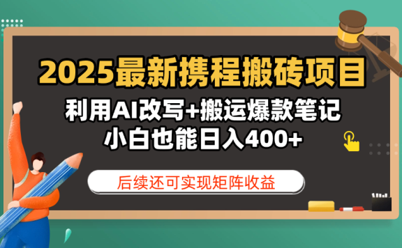 2025最新携程搬砖项目，利用AI改写+搬运爆款笔记，小白也能日入400+，后续还可实现矩阵收益