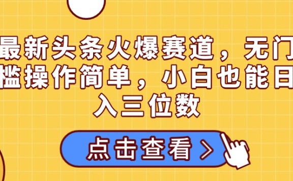 最新头条火爆赛道，无门槛操作简单，小白也能日入三位数