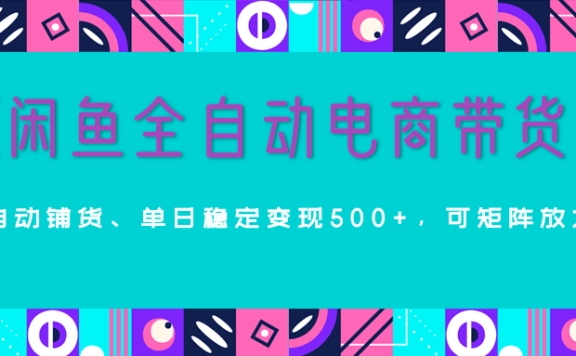 【闲鱼全自动电商带货】AI全自动铺货，单日稳定变现500+，可矩阵放大收益