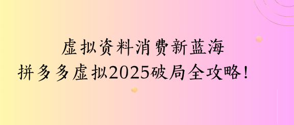虚拟资料消费新蓝海拼多多虚拟2025破局全攻略！