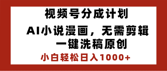 最新视频号分成计划，AI小说漫画，无需剪辑，一键洗稿原创，小白日入1000+，喂饭级教程