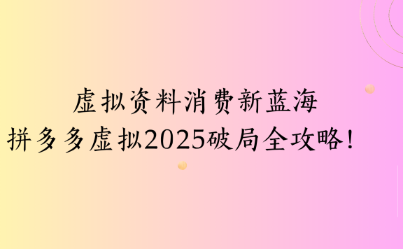 虚拟资料消费新蓝海拼多多虚拟2025破局全攻略！