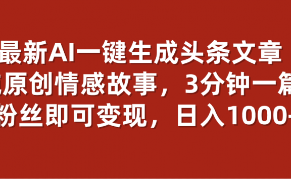 最新AI一键头条原创文章,3分钟一条,0粉丝即可变现,日入1000+