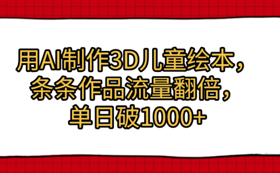 用AI制作3D儿童绘本,条条作品流量翻倍,单日破1000+