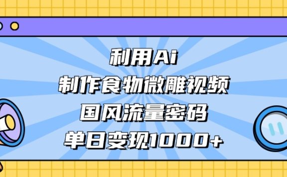 利用Ai制作食物微雕视频,国风流量密码,单日变现1000+