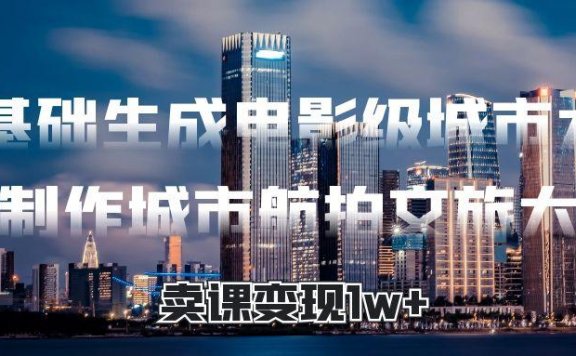 零基础生成电影级城市大片,AI制作城市航拍文旅大片,卖课变现1w+