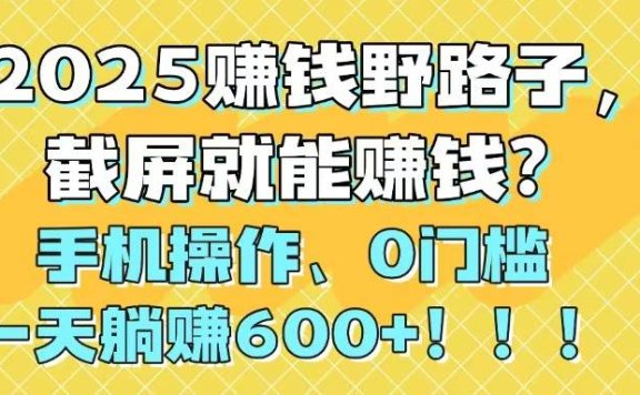 2025赚钱野路子,截屏就能赚钱?手机操作0门槛,一天躺赚600+