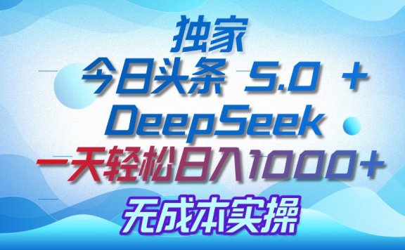 独家揭秘:今日头条 5.0 和 DeepSeek,无成本日入 1000 + 的实操秘诀