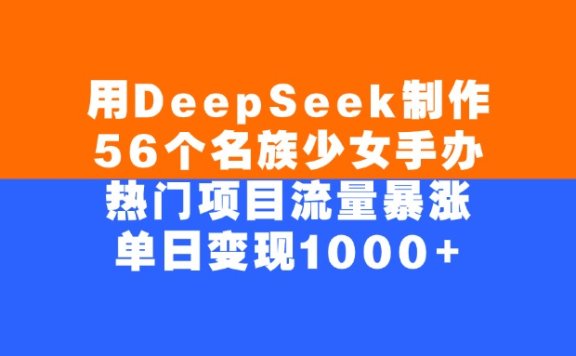 用DeepSeek制作56个名族少女手办,热门项目流量暴涨,单日变现1000+