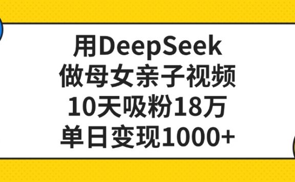 用DeepSeek做母女亲子视频,10天吸粉18万,单日变现1000+