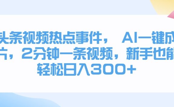 头条视频热点事件, AI一键成片,2分钟一条视频,新手也能轻松日入300+