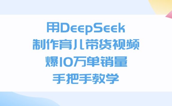 用DeepSeek制作育儿带货视频,爆10万单销量,手把手教学