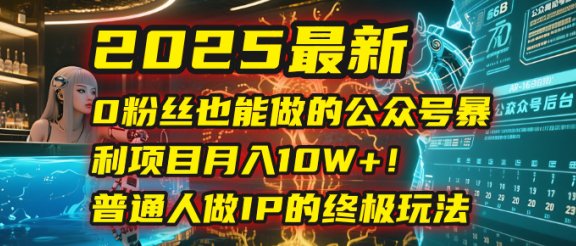 2025最新0粉丝也能做的公众号暴利项目，月入10W+！普通人做IP的终极玩法