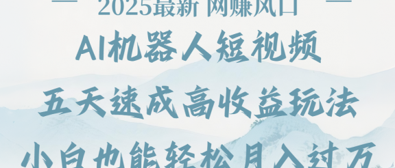 2025最新Ai 机器人短视频,网赚变现风口,五天速成高收益玩法,小白轻松月入过万