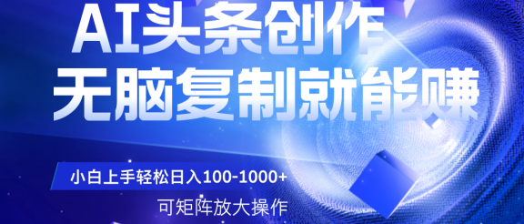 AI头条文章创作，无脑复制粘贴就能赚，小白轻松上手稳定日入100-1000+   可矩阵操作