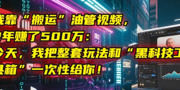 我靠“搬运”油管视频，2年赚了500万：今天，我把整套玩法和“黑科技工具箱”一次性给你！