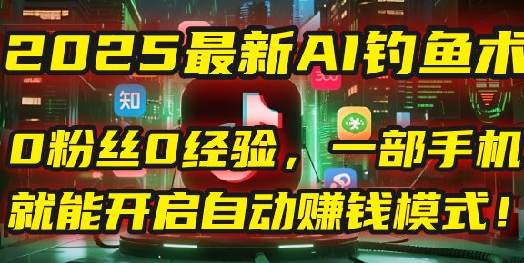 2025最新AI钓鱼术：0粉丝0经验，一部手机就能开启自动赚钱模式！