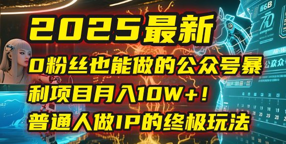 2025最新0粉丝也能做的公众号暴利项目，月入10W+！普通人做IP的终极玩法