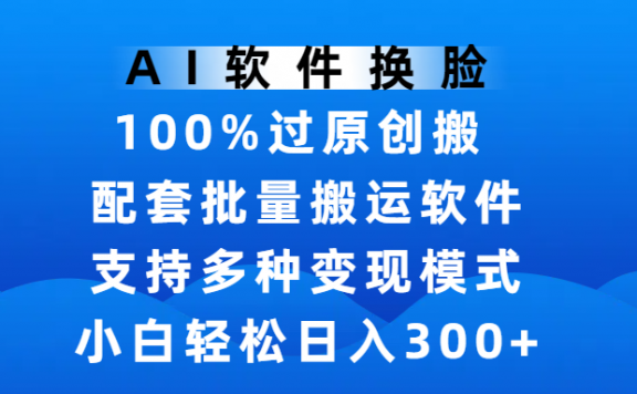 AI软件换脸,100%过原创,搬运涨粉必备,项目配套批量搬运软件及多种变现模式,小白轻松日入300+