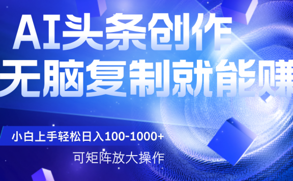AI头条文章创作,无脑复制粘贴就能赚,小白轻松上手稳定日入100-1000+ 可矩阵操作