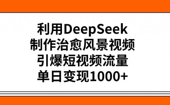 利用DeepSeek，制作治愈风景视频，引爆短视频流量，单日变现1000+