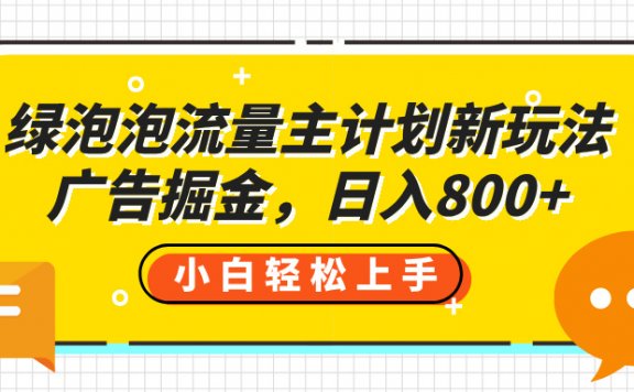 绿泡泡流量主计划新玩法，广告掘金，日入800+
