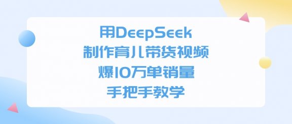 用DeepSeek制作育儿带货视频，手把手教学，爆10万单销量