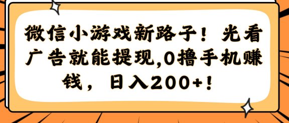 微信小游戏新路子！光看广告就能提现，0撸手机赚钱，日入200+！