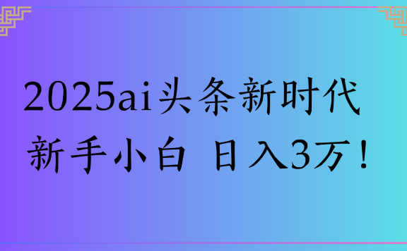 2025ai头条新时代   新手小白 日入3万！