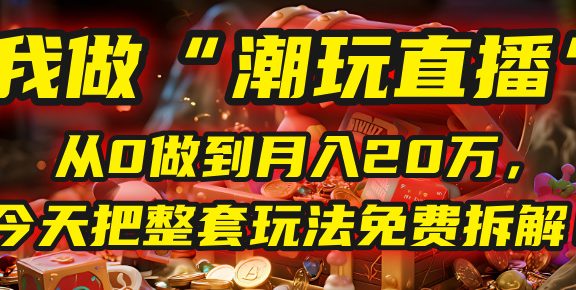 做“潮玩直播”，从0做到月入20万，今天把整套玩法免费拆解！