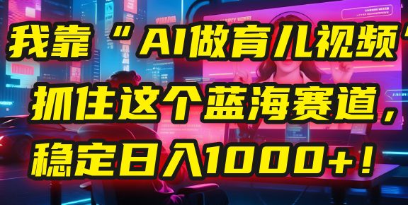 我靠“AI做育儿视频”，抓住这个蓝海赛道，稳定日入1000+！