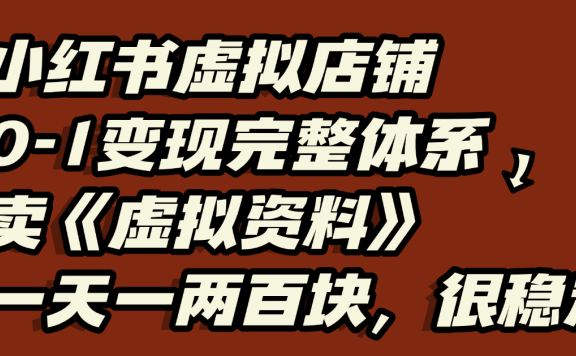 小红书虚拟店铺0-1变现完整体系:虚拟资料,一天一两百块,很稳定