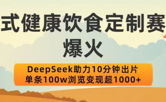 中式健康饮食定制赛道爆火！DeepSeek助力10分钟出片，单条100w浏览变现超1000+