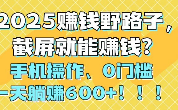 2025赚钱野路子，截屏就能赚钱？手机操作0门槛，一天躺赚600+！！！