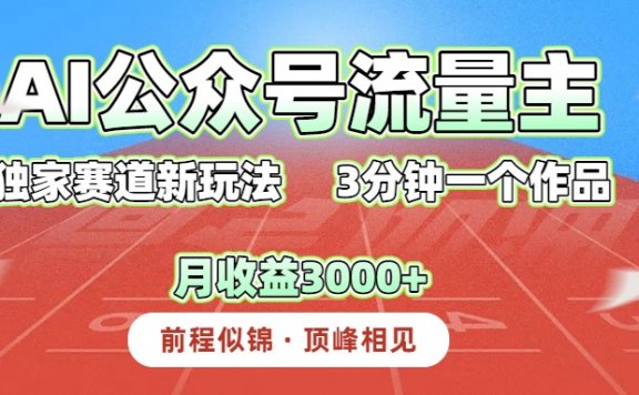 AI公众号流量主,独家赛道新玩法,3分钟一个作品,月收益3000+