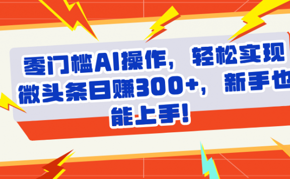 头条零门槛AI操作,轻松实现微头条日赚300+,新手也能上手