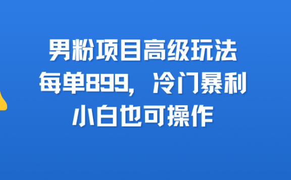 男粉项目高级玩法，每单899，冷门暴利，小白也可操作