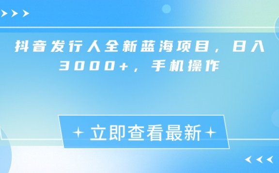 抖音发行人全新蓝海项目，日入3000+，手机操作
