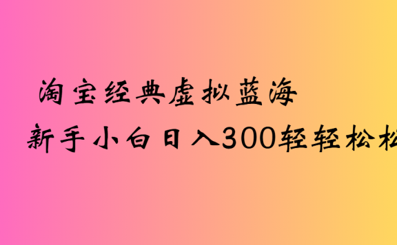 淘宝经典虚拟蓝海新手小白日入300轻轻松松