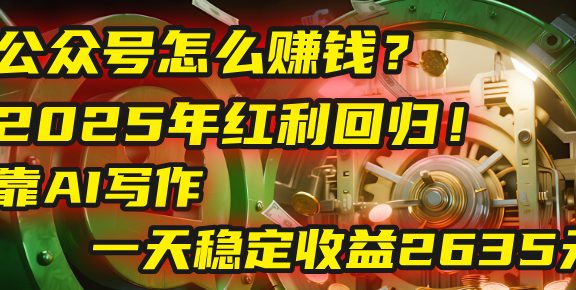 公众号怎么赚钱？2025年红利回归！靠AI写作，一天稳定收益2635元（10分钟上手）