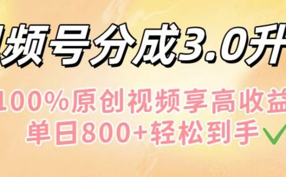 视频号分成3.0升级！100%原创视频享高收益，单日800+轻松到手