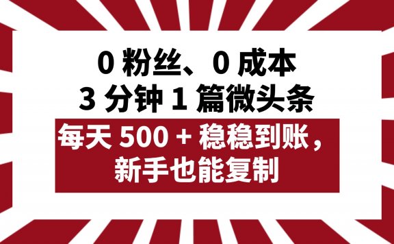 0 粉丝、0 成本,3 分钟 1 篇微头条,每天 500 + 稳稳到账,新手也能复制!