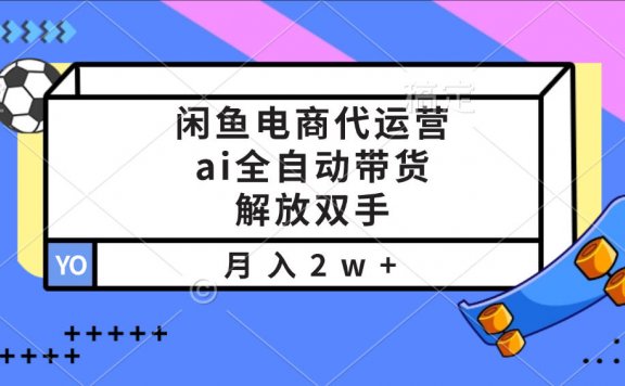 闲鱼电商代运营,ai全自动带货,解放双手,月入2w+
