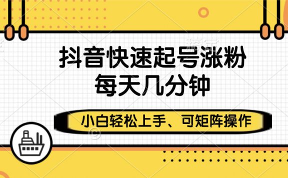 抖音快速起号涨粉，小白轻松上手、每天几分钟，可矩阵操作