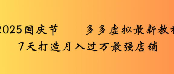 2025国庆节多多虚拟最新教程7天打造月入过万最强店铺