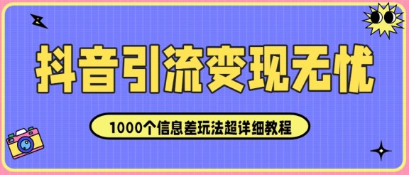 抖音引流变现无忧：1000个信息差玩法超详细教程！