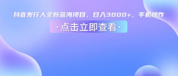 抖音发行人，全新蓝海项目，日入3000+，手机操作