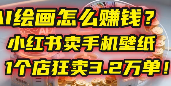 AI绘画怎么赚钱？2025年“手机壁纸”项目：0成本，1个店狂卖3.2万单！(小红书)
